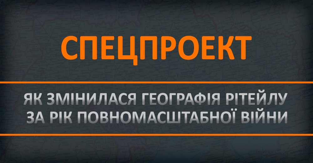 Спецпроект: як змінилася географія рітейлу за рік повномасштабної війни