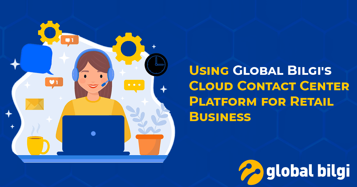 Using Global Bilgi’s Cloud Contact Center Platform for Retail Business